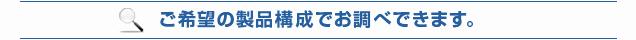 ご希望の製品構成でお調べできます。